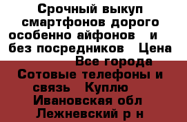 Срочный выкуп смартфонов дорого особенно айфонов 7 и 7  без посредников › Цена ­ 8 990 - Все города Сотовые телефоны и связь » Куплю   . Ивановская обл.,Лежневский р-н